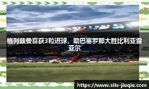 格列兹曼喜获3粒进球，助巴塞罗那大胜比利亚雷亚尔