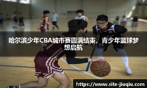 哈尔滨少年CBA城市赛圆满结束，青少年篮球梦想启航