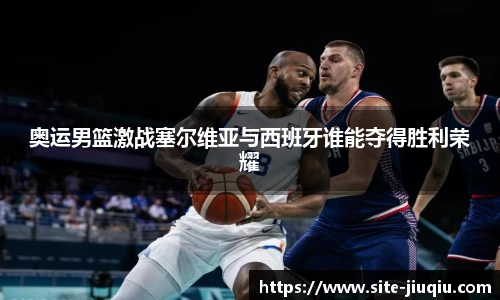 奥运男篮激战塞尔维亚与西班牙谁能夺得胜利荣耀