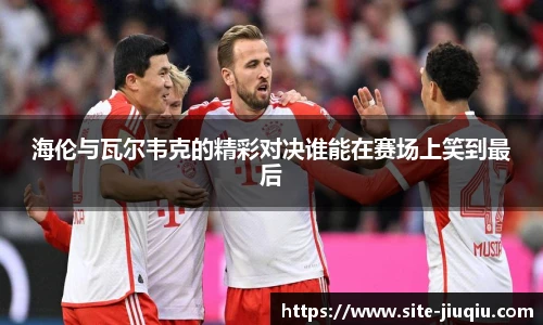 海伦与瓦尔韦克的精彩对决谁能在赛场上笑到最后