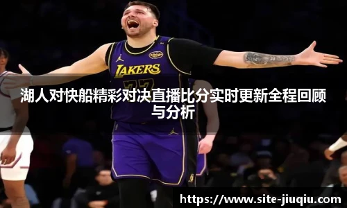 湖人对快船精彩对决直播比分实时更新全程回顾与分析