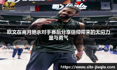 欧文在斋月绝杀对手赛后分享信仰带来的无穷力量与勇气