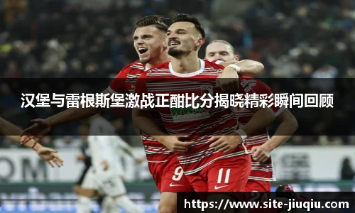 汉堡与雷根斯堡激战正酣比分揭晓精彩瞬间回顾