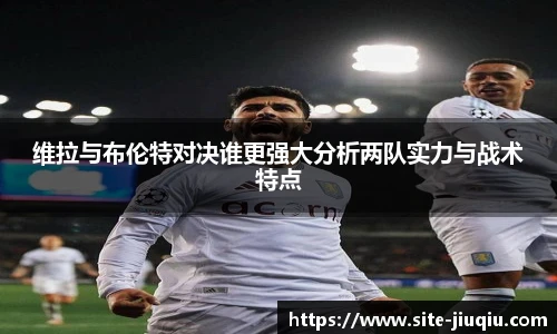维拉与布伦特对决谁更强大分析两队实力与战术特点