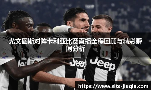 尤文图斯对阵卡利亚比赛直播全程回顾与精彩瞬间分析