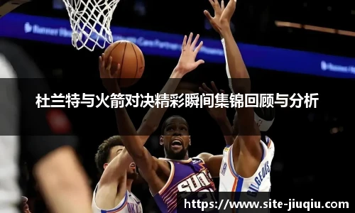 杜兰特与火箭对决精彩瞬间集锦回顾与分析