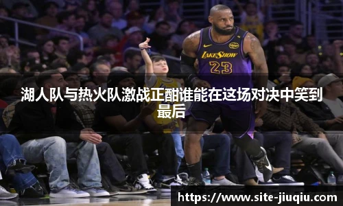 湖人队与热火队激战正酣谁能在这场对决中笑到最后