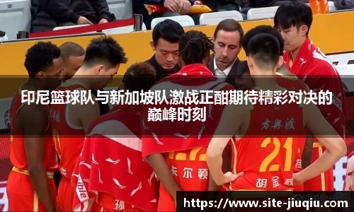 印尼篮球队与新加坡队激战正酣期待精彩对决的巅峰时刻