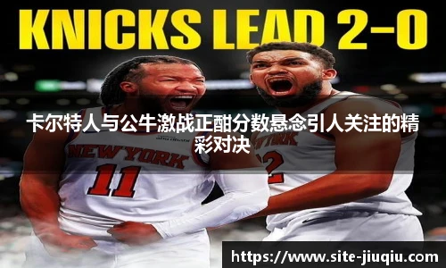 卡尔特人与公牛激战正酣分数悬念引人关注的精彩对决