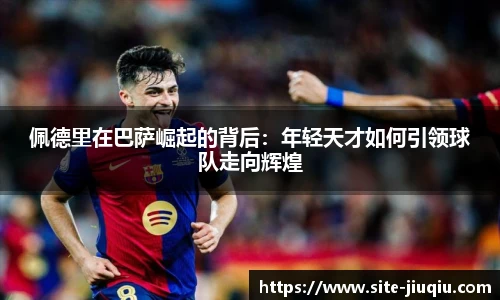 佩德里在巴萨崛起的背后：年轻天才如何引领球队走向辉煌