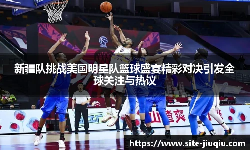 新疆队挑战美国明星队篮球盛宴精彩对决引发全球关注与热议