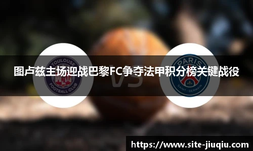图卢兹主场迎战巴黎FC争夺法甲积分榜关键战役