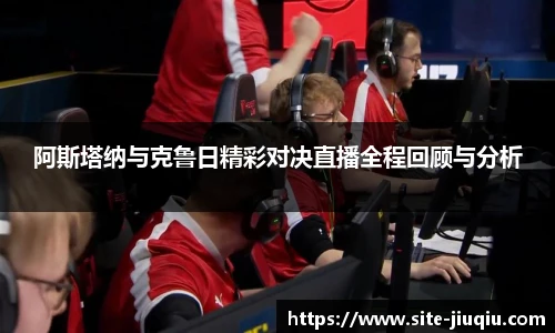 阿斯塔纳与克鲁日精彩对决直播全程回顾与分析