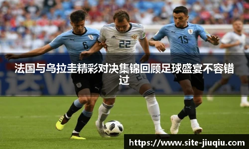 法国与乌拉圭精彩对决集锦回顾足球盛宴不容错过