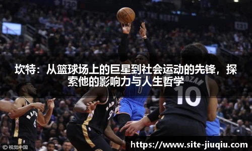 坎特：从篮球场上的巨星到社会运动的先锋，探索他的影响力与人生哲学