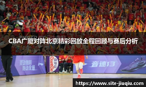 CBA广厦对阵北京精彩回放全程回顾与赛后分析