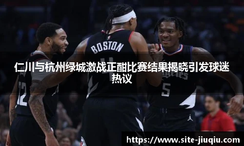 仁川与杭州绿城激战正酣比赛结果揭晓引发球迷热议